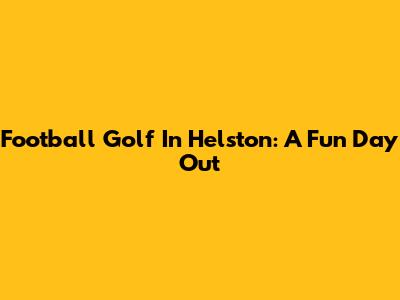 Football Golf In Helston: A Fun Day Out