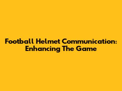 Football Helmet Communication: Enhancing The Game