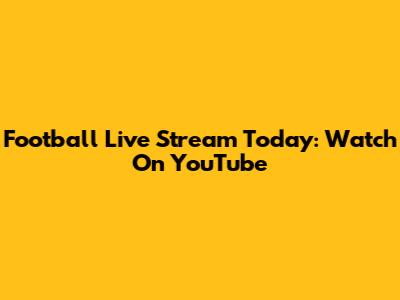 Football Live Stream Today: Watch On YouTube