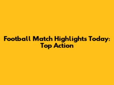 Football Match Highlights Today: Top Action