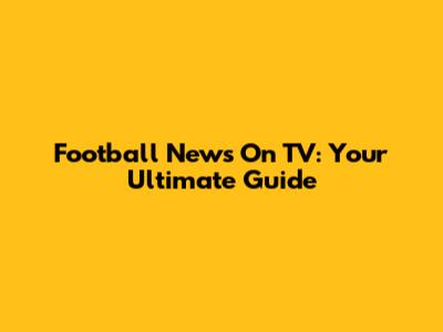 Football News On TV: Your Ultimate Guide
