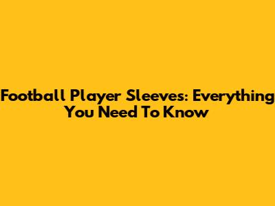 Football Player Sleeves: Everything You Need To Know