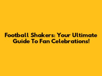 Football Shakers: Your Ultimate Guide To Fan Celebrations!
