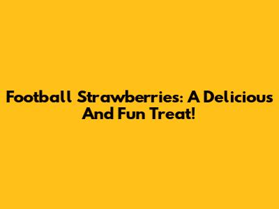 Football Strawberries: A Delicious And Fun Treat!