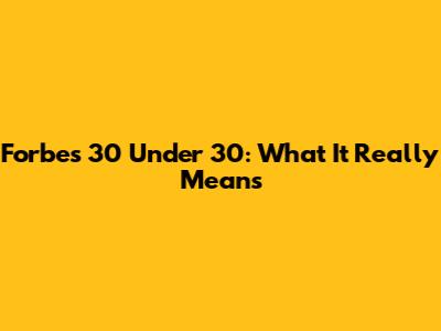 Forbes 30 Under 30: What It Really Means
