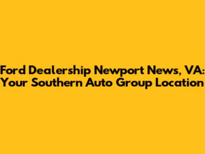 Ford Dealership Newport News, VA: Your Southern Auto Group Location