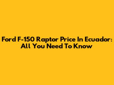 Ford F-150 Raptor Price In Ecuador: All You Need To Know