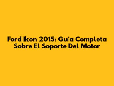 Ford Ikon 2015: Guía Completa Sobre El Soporte Del Motor