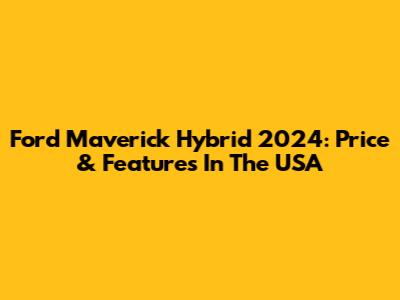 Ford Maverick Hybrid 2024: Price & Features In The USA
