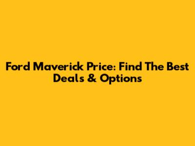 Ford Maverick Price: Find The Best Deals & Options