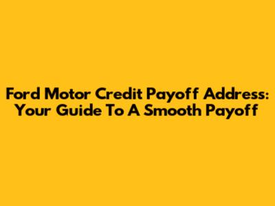 Ford Motor Credit Payoff Address: Your Guide To A Smooth Payoff