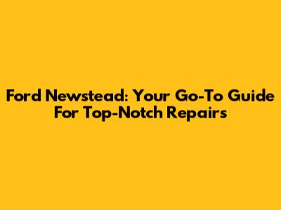 Ford Newstead: Your Go-To Guide For Top-Notch Repairs