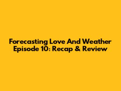 Forecasting Love And Weather Episode 10: Recap & Review