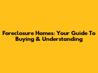 Foreclosure Homes: Your Guide To Buying & Understanding