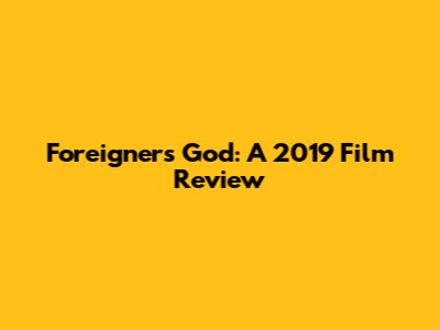 Foreigner's God: A 2019 Film Review