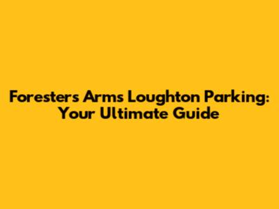 Foresters Arms Loughton Parking: Your Ultimate Guide
