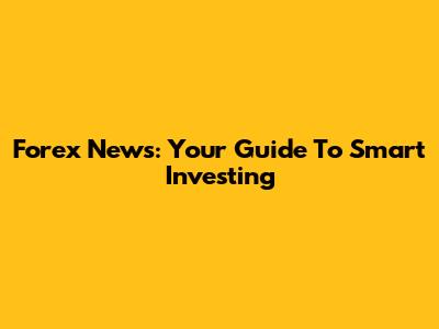 Forex News: Your Guide To Smart Investing