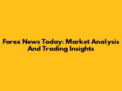 Forex News Today: Market Analysis And Trading Insights