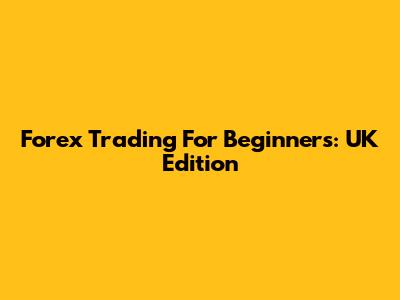 Forex Trading For Beginners: UK Edition