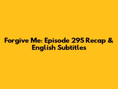 Forgive Me: Episode 295 Recap & English Subtitles