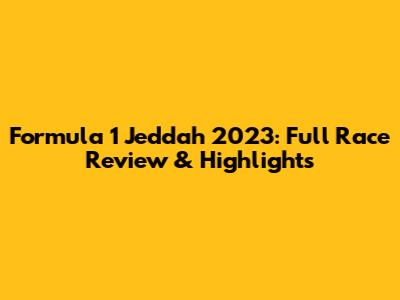 Formula 1 Jeddah 2023: Full Race Review & Highlights