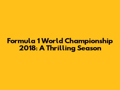 Formula 1 World Championship 2018: A Thrilling Season
