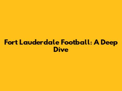 Fort Lauderdale Football: A Deep Dive