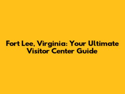 Fort Lee, Virginia: Your Ultimate Visitor Center Guide