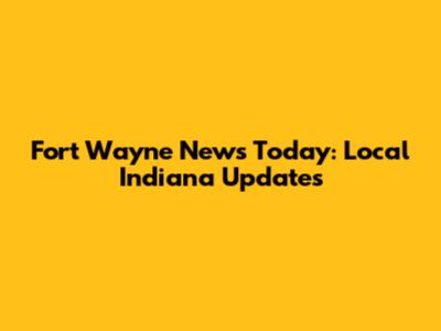 Fort Wayne News Today: Local Indiana Updates