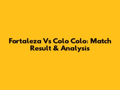 Fortaleza Vs Colo Colo: Match Result & Analysis