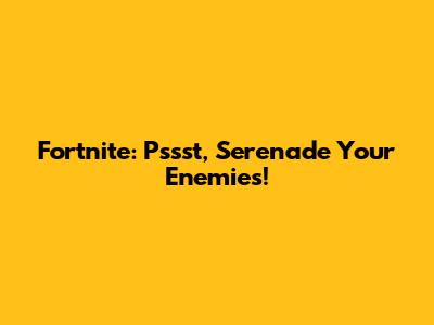 Fortnite: Pssst, Serenade Your Enemies!