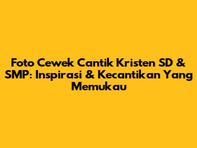Foto Cewek Cantik Kristen SD & SMP: Inspirasi & Kecantikan Yang Memukau