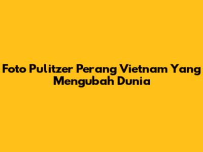 Foto Pulitzer Perang Vietnam Yang Mengubah Dunia