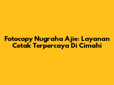 Fotocopy Nugraha Ajie: Layanan Cetak Terpercaya Di Cimahi