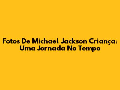 Fotos De Michael Jackson Criança: Uma Jornada No Tempo