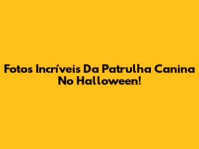 Fotos Incríveis Da Patrulha Canina No Halloween!