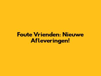 Foute Vrienden: Nieuwe Afleveringen!