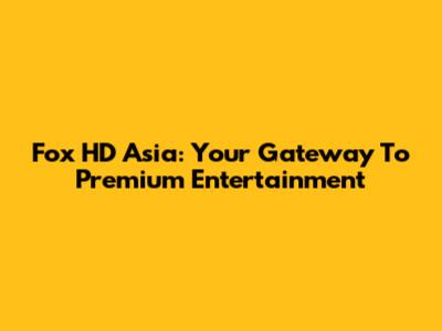 Fox HD Asia: Your Gateway To Premium Entertainment