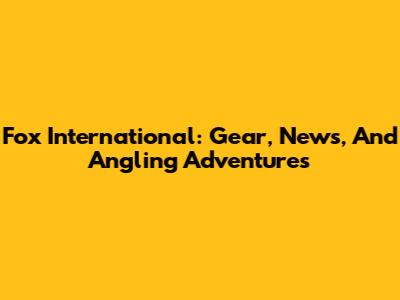 Fox International: Gear, News, And Angling Adventures