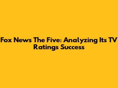 Fox News' 'The Five': Analyzing Its TV Ratings Success