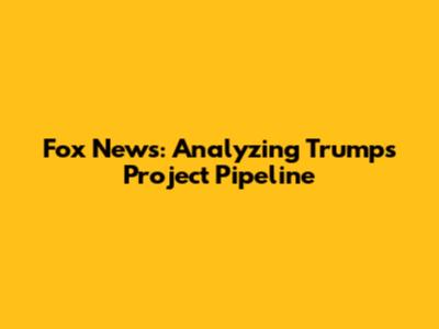 Fox News: Analyzing Trump's Project Pipeline