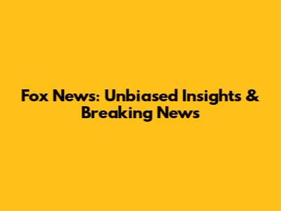 Fox News: Unbiased Insights & Breaking News