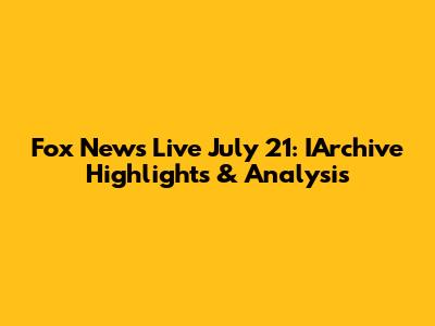 Fox News Live July 21: IArchive Highlights & Analysis