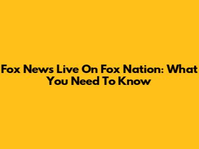 Fox News Live On Fox Nation: What You Need To Know