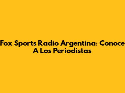 Fox Sports Radio Argentina: Conoce A Los Periodistas