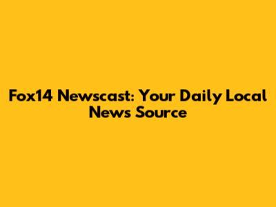 Fox14 Newscast: Your Daily Local News Source