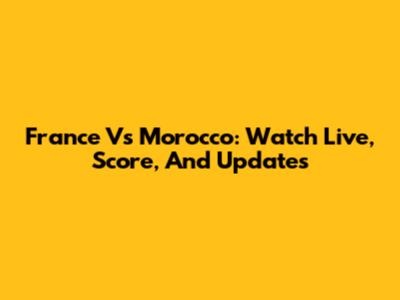 France Vs Morocco: Watch Live, Score, And Updates