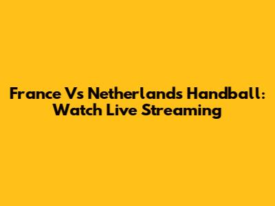 France Vs Netherlands Handball: Watch Live Streaming