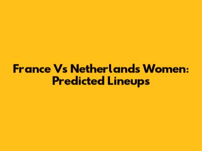 France Vs Netherlands Women: Predicted Lineups