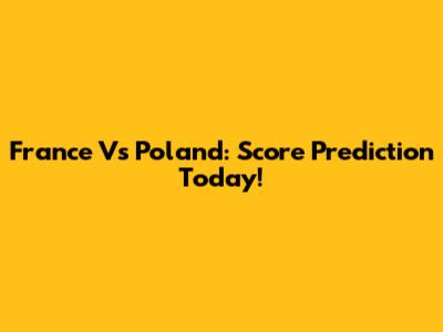 France Vs Poland: Score Prediction Today!